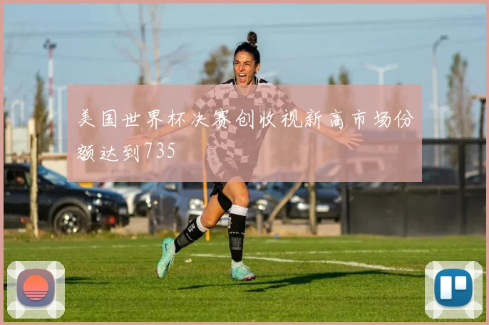 美国世界杯决赛创收视新高市场份额达到735