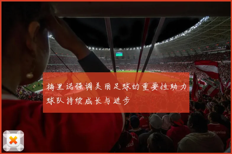 梅里诺强调美丽足球的重要性助力球队持续成长与进步