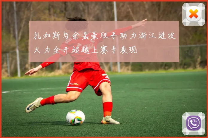 扎加斯与余嘉豪联手助力浙江进攻火力全开超越上赛季表现