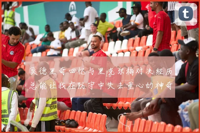 莫德里奇回忆与里克尔梅对决经历总能让我在防守中失去重心的神奇球员
