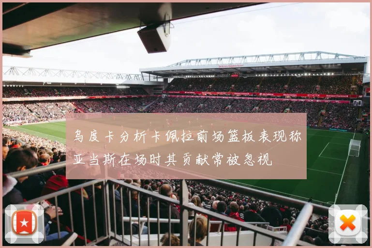 乌度卡分析卡佩拉前场篮板表现称亚当斯在场时其贡献常被忽视