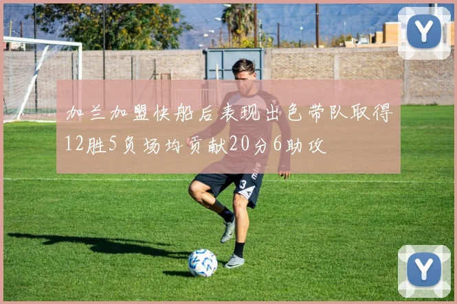 加兰加盟快船后表现出色带队取得12胜5负场均贡献20分6助攻