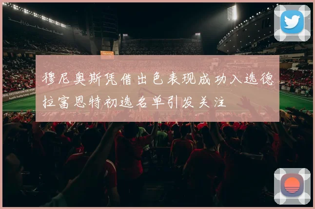 穆尼奥斯凭借出色表现成功入选德拉富恩特初选名单引发关注
