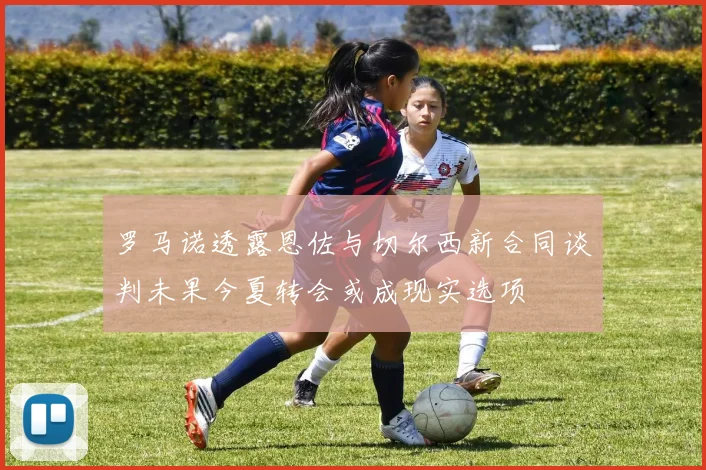 罗马诺透露恩佐与切尔西新合同谈判未果今夏转会或成现实选项