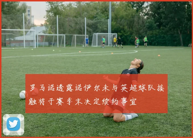 罗马诺透露诺伊尔未与英超球队接触将于赛季末决定续约事宜