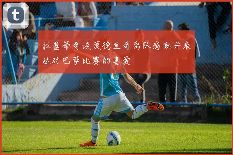 拉基蒂奇谈莫德里奇离队感慨并表达对巴萨比赛的喜爱