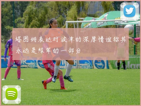 塔图姆表达对波津的深厚情谊称其永远是绿军的一部分