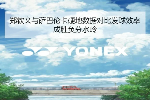 郑钦文与萨巴伦卡硬地数据对比发球效率成胜负分水岭
